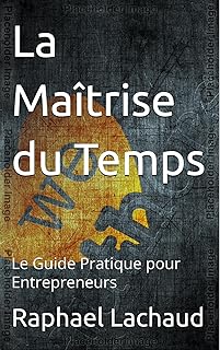 La Maîtrise du Temps: Le Guide Pratique pour Entrepreneurs
