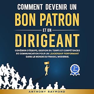 Comment devenir un Bon Patron et un Dirigeant: Cohésion d’équipe, gestion du temps et compétences de communication pour un leadership performant dans le monde du travail moderne
